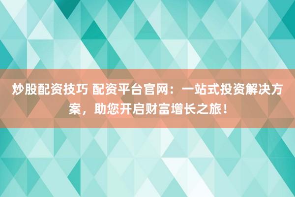 炒股配资技巧 配资平台官网：一站式投资解决方案，助您开启财富增长之旅！