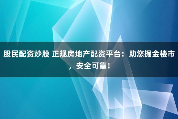 股民配资炒股 正规房地产配资平台：助您掘金楼市，安全可靠！