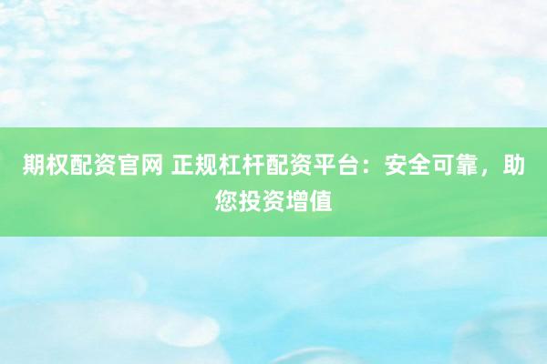期权配资官网 正规杠杆配资平台：安全可靠，助您投资增值