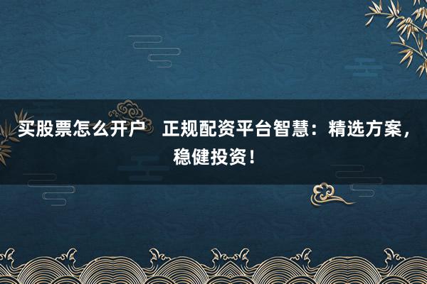 买股票怎么开户   正规配资平台智慧：精选方案，稳健投资！