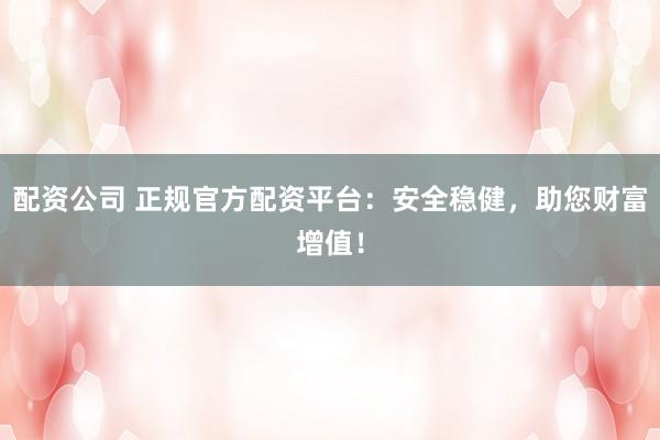 配资公司 正规官方配资平台：安全稳健，助您财富增值！