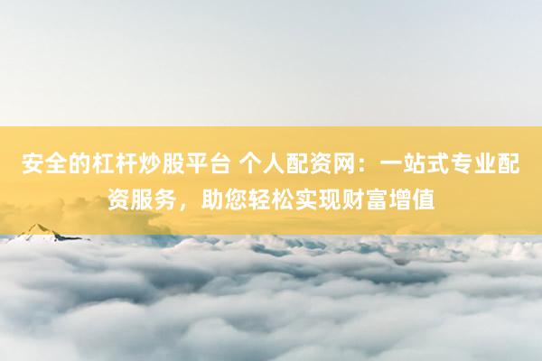 安全的杠杆炒股平台 个人配资网：一站式专业配资服务，助您轻松实现财富增值