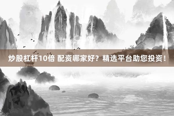 炒股杠杆10倍 配资哪家好？精选平台助您投资！