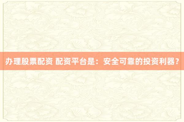 办理股票配资 配资平台是：安全可靠的投资利器？