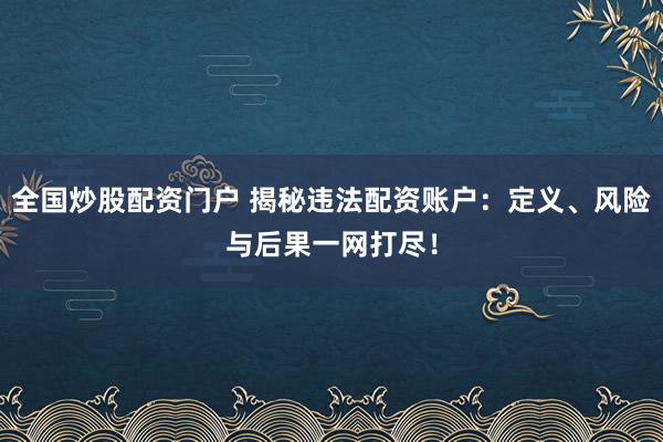 全国炒股配资门户 揭秘违法配资账户：定义、风险与后果一网打尽！
