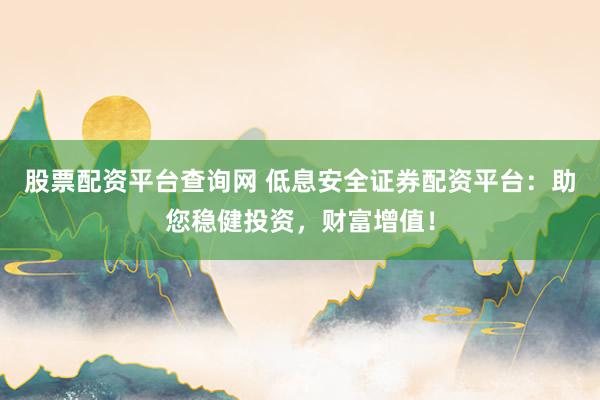 股票配资平台查询网 低息安全证券配资平台：助您稳健投资，财富增值！