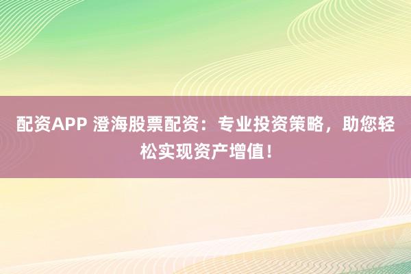 配资APP 澄海股票配资：专业投资策略，助您轻松实现资产增值！