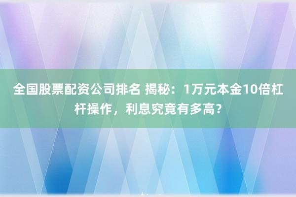 全国股票配资公司排名 揭秘：1万元本金10倍杠杆操作，利息究竟有多高？