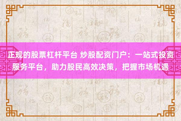正规的股票杠杆平台 炒股配资门户：一站式投资服务平台，助力股民高效决策，把握市场机遇