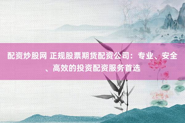 配资炒股网 正规股票期货配资公司：专业、安全、高效的投资配资服务首选