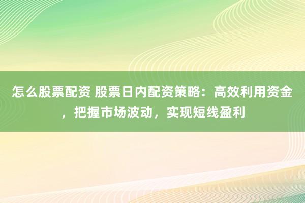 怎么股票配资 股票日内配资策略：高效利用资金，把握市场波动，实现短线盈利