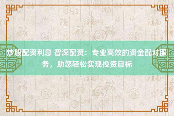 炒股配资利息 智深配资：专业高效的资金配对服务，助您轻松实现投资目标