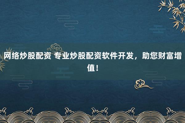 网络炒股配资 专业炒股配资软件开发，助您财富增值！