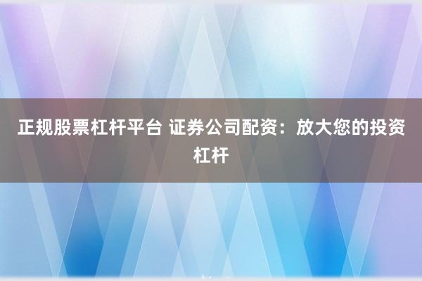 正规股票杠杆平台 证券公司配资：放大您的投资杠杆