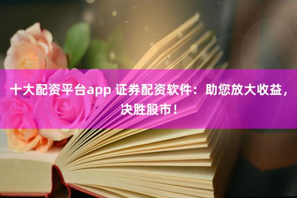 十大配资平台app 证券配资软件：助您放大收益，决胜股市！