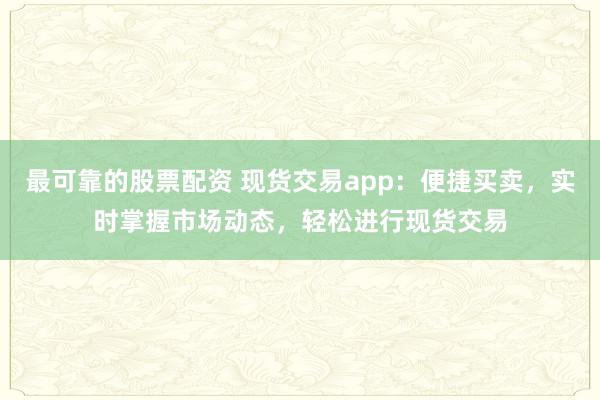 最可靠的股票配资 现货交易app：便捷买卖，实时掌握市场动态，轻松进行现货交易