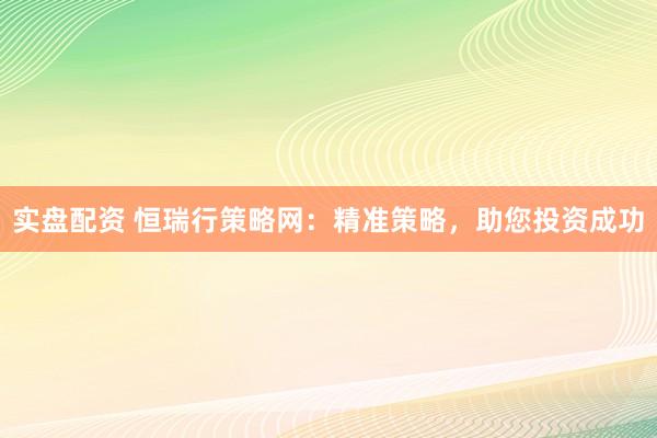 实盘配资 恒瑞行策略网：精准策略，助您投资成功
