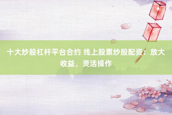十大炒股杠杆平台合约 线上股票炒股配资：放大收益，灵活操作