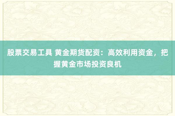 股票交易工具 黄金期货配资：高效利用资金，把握黄金市场投资良机
