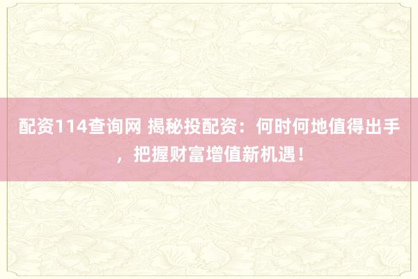 配资114查询网 揭秘投配资：何时何地值得出手，把握财富增值新机遇！