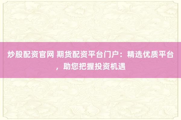 炒股配资官网 期货配资平台门户：精选优质平台，助您把握投资机遇