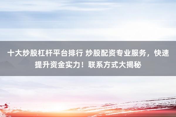 十大炒股杠杆平台排行 炒股配资专业服务，快速提升资金实力！联系方式大揭秘