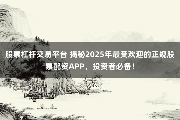 股票杠杆交易平台 揭秘2025年最受欢迎的正规股票配资APP，投资者必备！