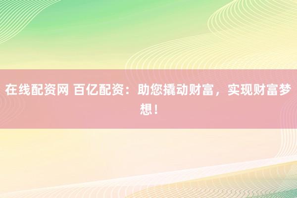 在线配资网 百亿配资：助您撬动财富，实现财富梦想！