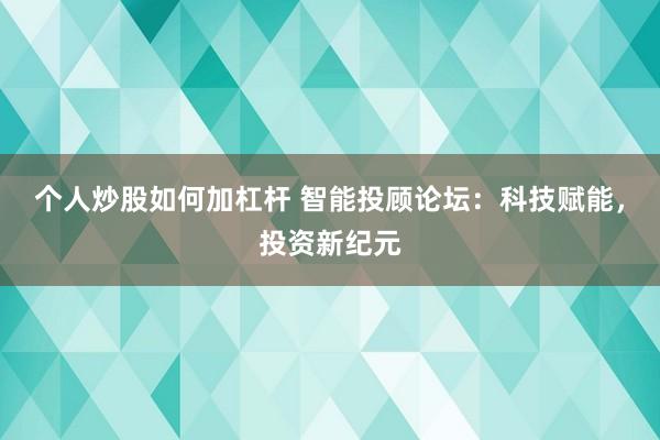 个人炒股如何加杠杆 智能投顾论坛：科技赋能，投资新纪元