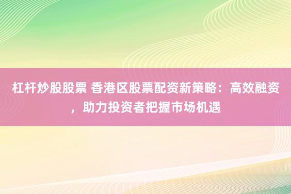 杠杆炒股股票 香港区股票配资新策略：高效融资，助力投资者把握市场机遇