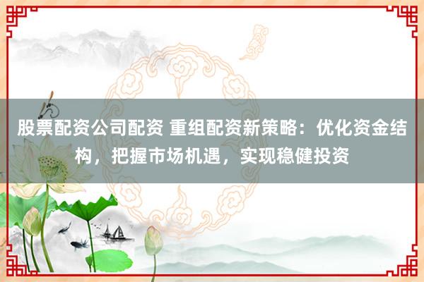 股票配资公司配资 重组配资新策略：优化资金结构，把握市场机遇，实现稳健投资