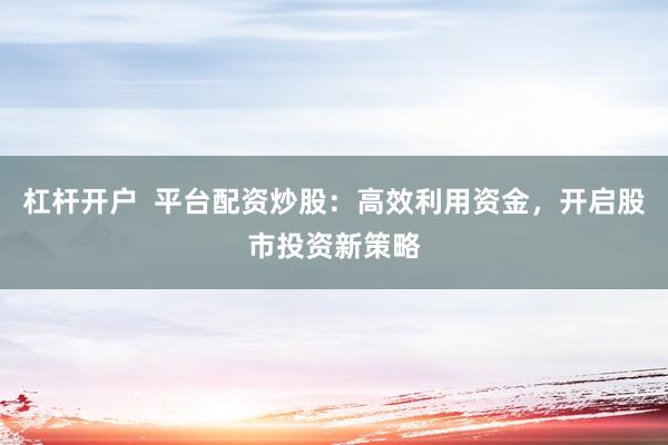 杠杆开户  平台配资炒股：高效利用资金，开启股市投资新策略