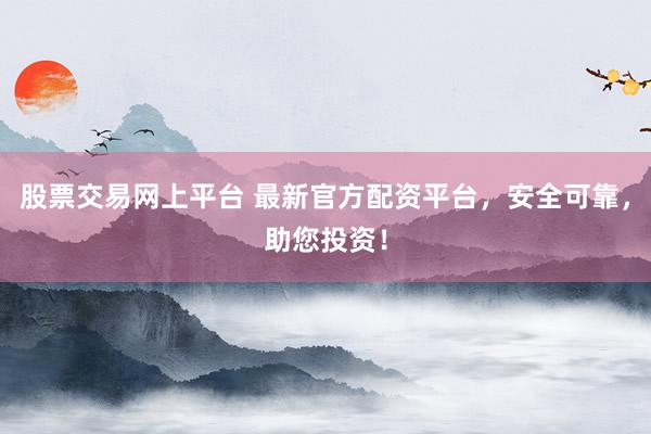 股票交易网上平台 最新官方配资平台，安全可靠，助您投资！