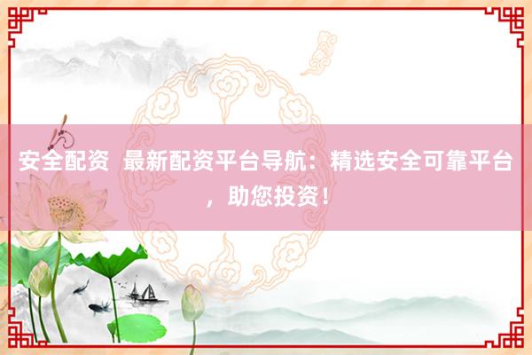安全配资  最新配资平台导航：精选安全可靠平台，助您投资！