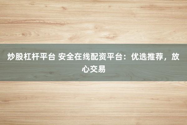 炒股杠杆平台 安全在线配资平台：优选推荐，放心交易