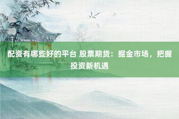 配资有哪些好的平台 股票期货：掘金市场，把握投资新机遇