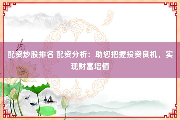 配资炒股排名 配资分析：助您把握投资良机，实现财富增值