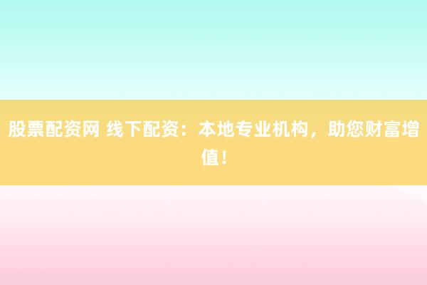 股票配资网 线下配资：本地专业机构，助您财富增值！