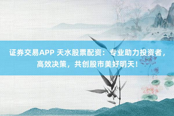 证券交易APP 天水股票配资：专业助力投资者，高效决策，共创股市美好明天！