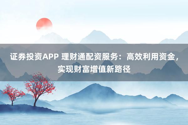 证券投资APP 理财通配资服务：高效利用资金，实现财富增值新路径