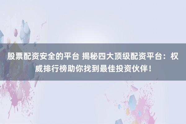 股票配资安全的平台 揭秘四大顶级配资平台：权威排行榜助你找到最佳投资伙伴！