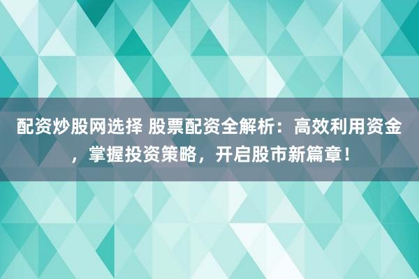 配资炒股网选择 股票配资全解析：高效利用资金，掌握投资策略，开启股市新篇章！