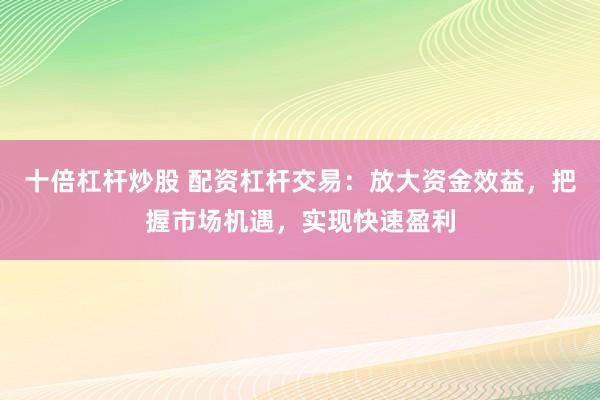 十倍杠杆炒股 配资杠杆交易：放大资金效益，把握市场机遇，实现快速盈利