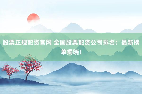 股票正规配资官网 全国股票配资公司排名：最新榜单揭晓！