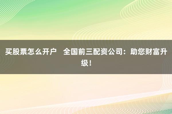 买股票怎么开户   全国前三配资公司：助您财富升级！
