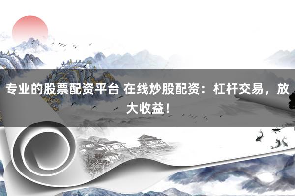 专业的股票配资平台 在线炒股配资：杠杆交易，放大收益！