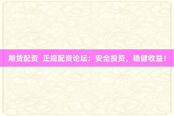 期货配资  正规配资论坛：安全投资，稳健收益！