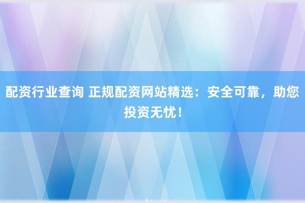 配资行业查询 正规配资网站精选：安全可靠，助您投资无忧！