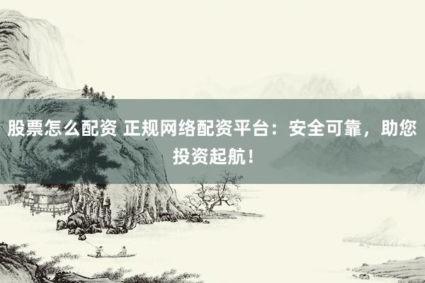 股票怎么配资 正规网络配资平台：安全可靠，助您投资起航！