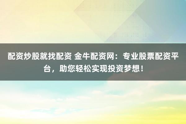 配资炒股就找配资 金牛配资网：专业股票配资平台，助您轻松实现投资梦想！